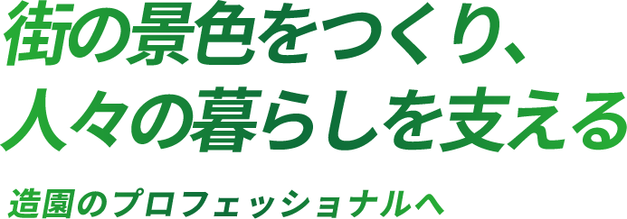 街の景色をつくり、人々の暮らしを支える造園のプロフェッショナルへ